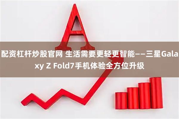 配资杠杆炒股官网 生活需要更轻更智能——三星Galaxy Z Fold7手机体验全方位升级