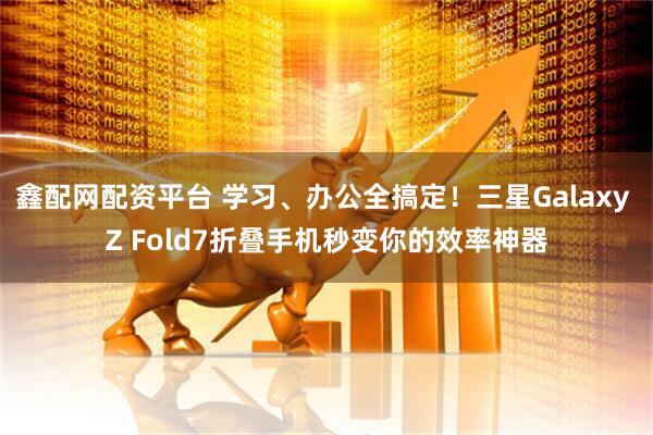 鑫配网配资平台 学习、办公全搞定！三星Galaxy Z Fold7折叠手机秒变你的效率神器