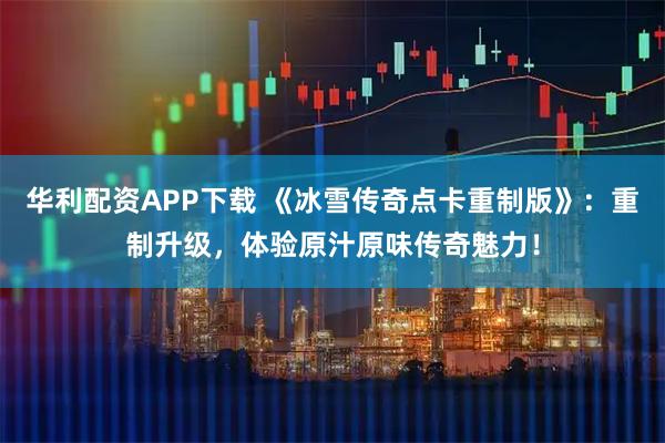 华利配资APP下载 《冰雪传奇点卡重制版》：重制升级，体验原汁原味传奇魅力！
