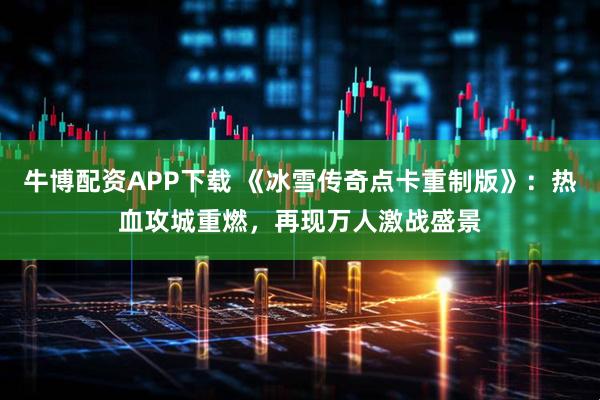 牛博配资APP下载 《冰雪传奇点卡重制版》：热血攻城重燃，再现万人激战盛景