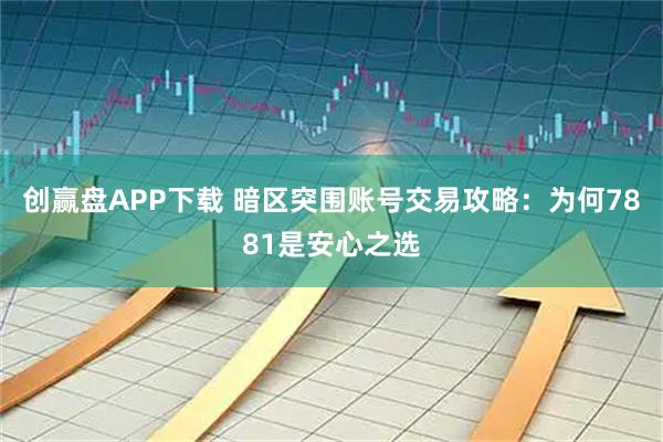 创赢盘APP下载 暗区突围账号交易攻略：为何7881是安心之选