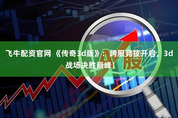 飞牛配资官网 《传奇3d版》：跨服竞技开启，3d 战场决胜巅峰！