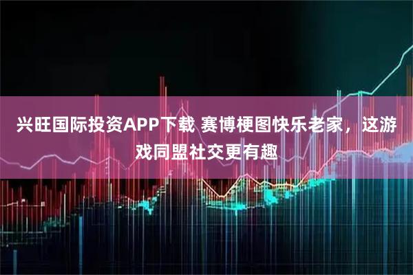 兴旺国际投资APP下载 赛博梗图快乐老家,这游戏同盟社交更有趣