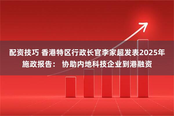 配资技巧 香港特区行政长官李家超发表2025年施政报告： 协助内地科技企业到港融资