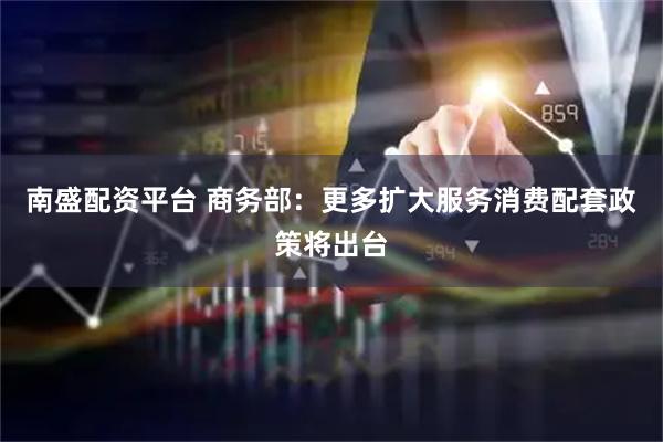 南盛配资平台 商务部：更多扩大服务消费配套政策将出台
