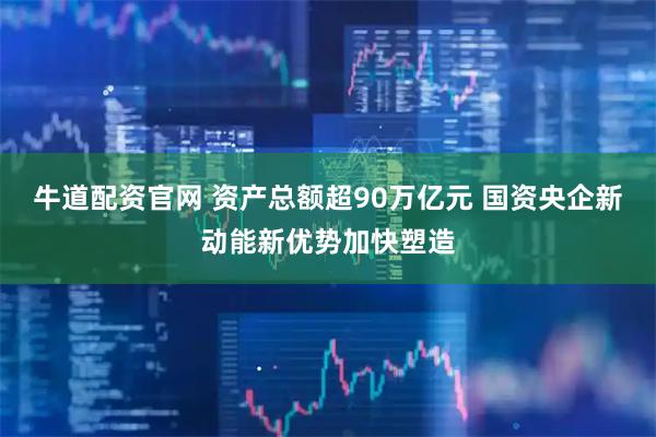 牛道配资官网 资产总额超90万亿元 国资央企新动能新优势加快塑造
