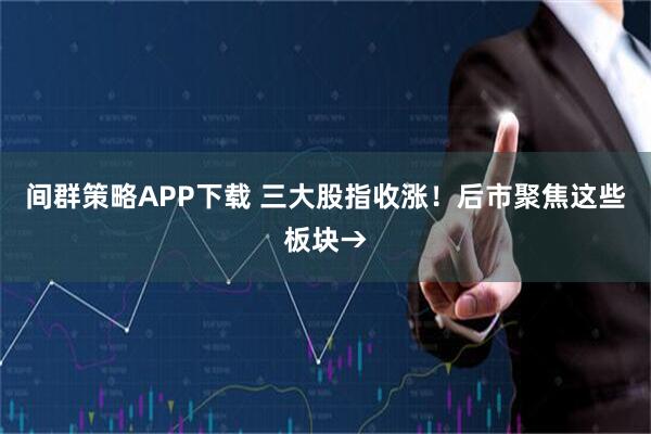 间群策略APP下载 三大股指收涨！后市聚焦这些板块→