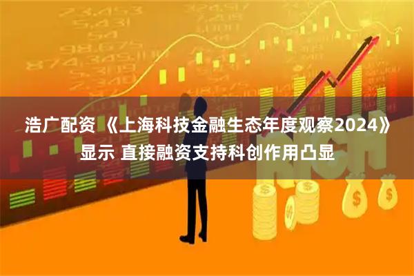 浩广配资 《上海科技金融生态年度观察2024》显示 直接融资支持科创作用凸显