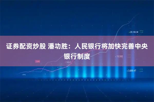 证券配资炒股 潘功胜：人民银行将加快完善中央银行制度