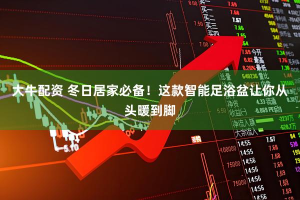 大牛配资 冬日居家必备！这款智能足浴盆让你从头暖到脚