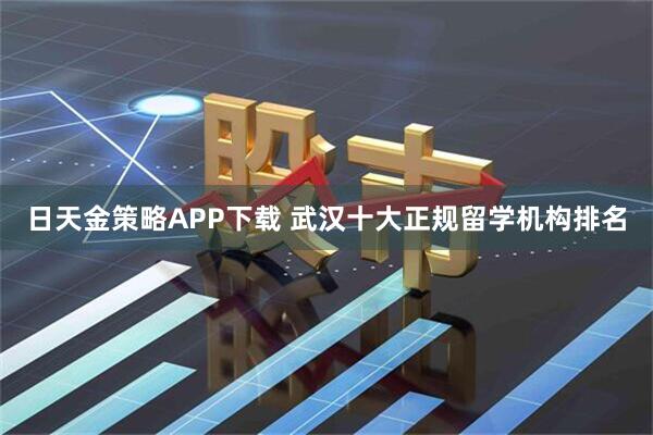 日天金策略APP下载 武汉十大正规留学机构排名
