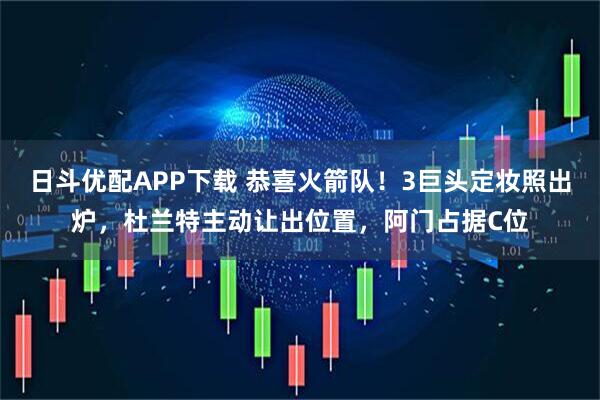 日斗优配APP下载 恭喜火箭队！3巨头定妆照出炉，杜兰特主动让出位置，阿门占据C位