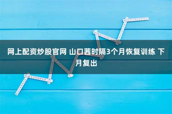 网上配资炒股官网 山口茜时隔3个月恢复训练 下月复出