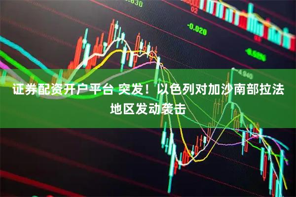 证券配资开户平台 突发！以色列对加沙南部拉法地区发动袭击