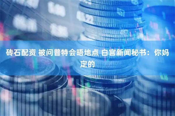砖石配资 被问普特会晤地点 白宫新闻秘书：你妈定的
