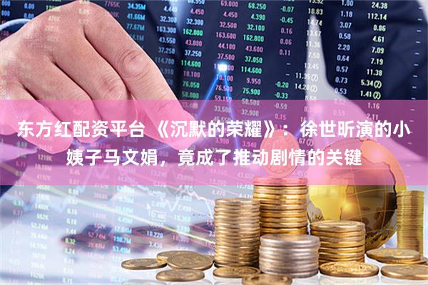 东方红配资平台 《沉默的荣耀》：徐世昕演的小姨子马文娟，竟成了推动剧情的关键