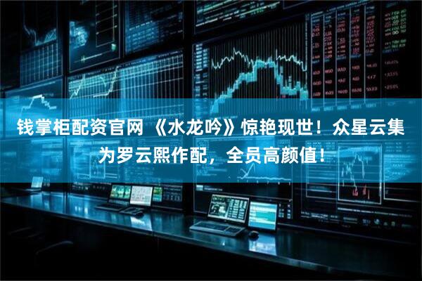 钱掌柜配资官网 《水龙吟》惊艳现世！众星云集为罗云熙作配，全员高颜值！