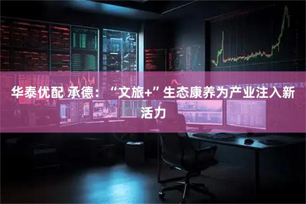 华泰优配 承德：“文旅+”生态康养为产业注入新活力