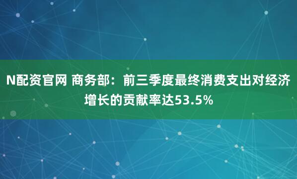 N配资官网 商务部：前三季度最终消费支出对经济增长的贡献率达53.5%