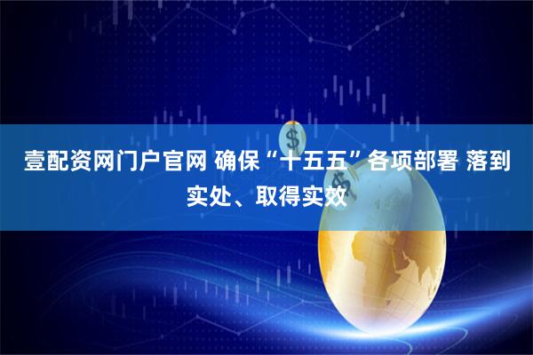 壹配资网门户官网 确保“十五五”各项部署 落到实处、取得实效