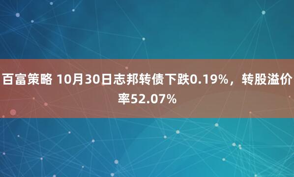 百富策略 10月30日志邦转债下跌0.19%，转股溢价率52.07%
