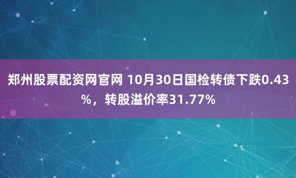 郑州股票配资网官网 10月30日国检转债下跌0.43%，转股溢价率31.77%