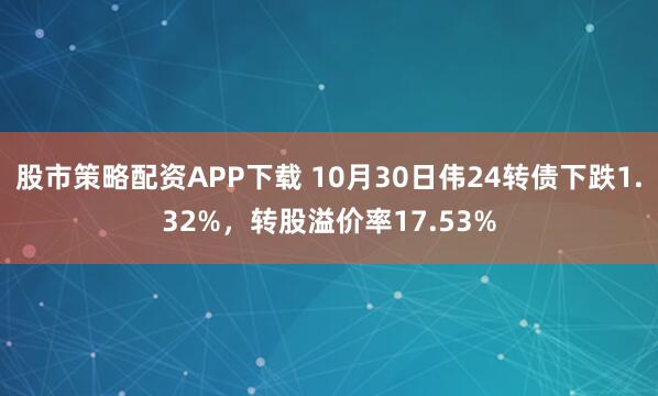 股市策略配资APP下载 10月30日伟24转债下跌1.32%，转股溢价率17.53%