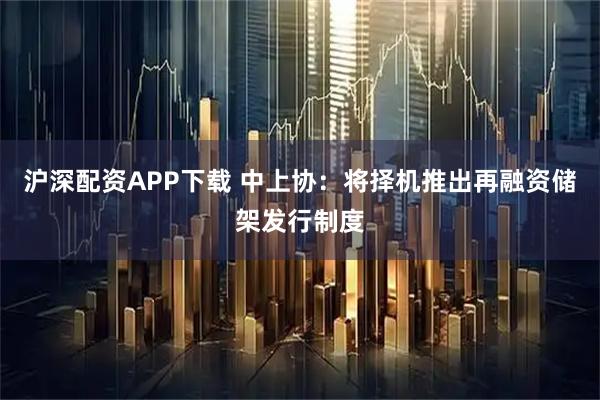 沪深配资APP下载 中上协：将择机推出再融资储架发行制度