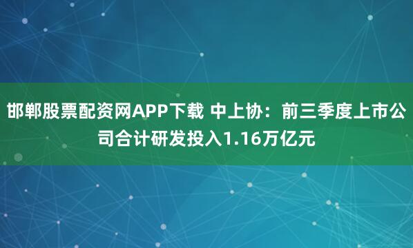 邯郸股票配资网APP下载 中上协：前三季度上市公司合计研发投入1.16万亿元