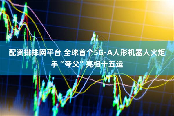 配资排排网平台 全球首个5G-A人形机器人火炬手“夸父”亮相十五运