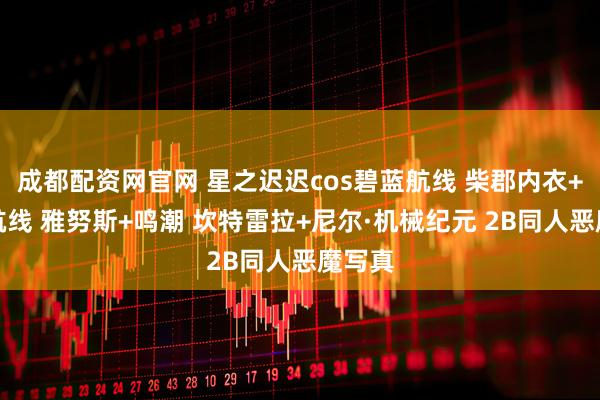 成都配资网官网 星之迟迟cos碧蓝航线 柴郡内衣+碧蓝航线 雅努斯+鸣潮 坎特雷拉+尼尔·机械纪元 2B同人恶魔写真