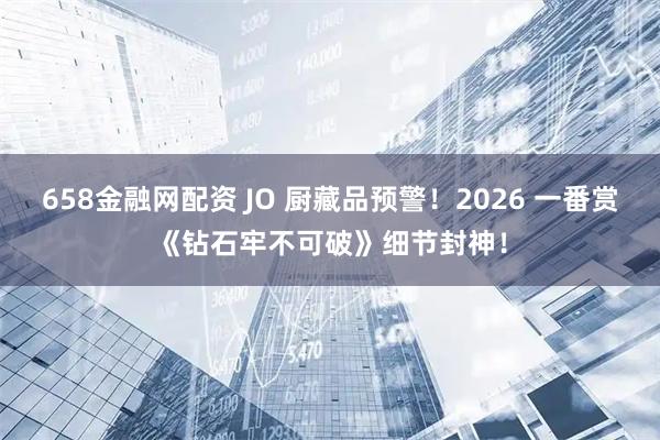 658金融网配资 JO 厨藏品预警！2026 一番赏《钻石牢不可破》细节封神！