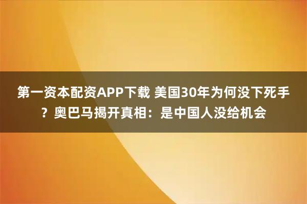 第一资本配资APP下载 美国30年为何没下死手？奥巴马揭开真相：是中国人没给机会
