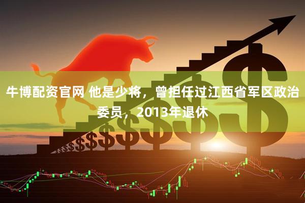 牛博配资官网 他是少将，曾担任过江西省军区政治委员，2013年退休