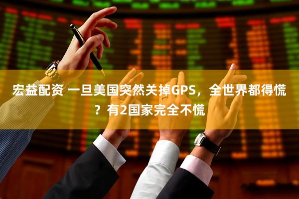 宏益配资 一旦美国突然关掉GPS，全世界都得慌？有2国家完全不慌