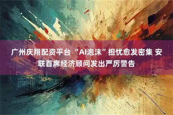 广州庆翔配资平台 “AI泡沫”担忧愈发密集 安联首席经济顾问发出严厉警告
