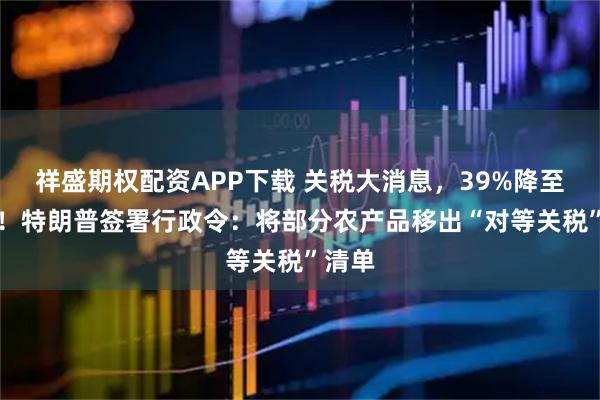 祥盛期权配资APP下载 关税大消息，39%降至15%！特朗普签署行政令：将部分农产品移出“对等关税”清单