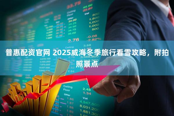 普惠配资官网 2025威海冬季旅行看雪攻略，附拍照景点