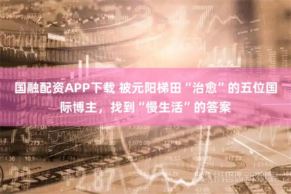 国融配资APP下载 被元阳梯田“治愈”的五位国际博主，找到“慢生活”的答案