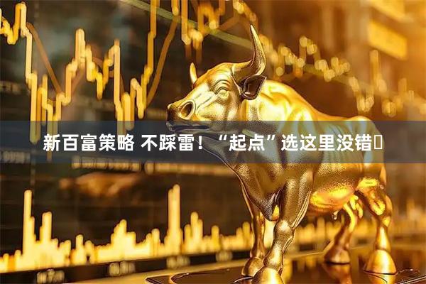 新百富策略 不踩雷！“起点”选这里没错️