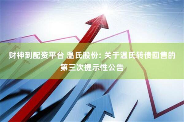 财神到配资平台 温氏股份: 关于温氏转债回售的第三次提示性公告