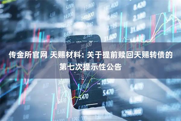 传金所官网 天赐材料: 关于提前赎回天赐转债的第七次提示性公告