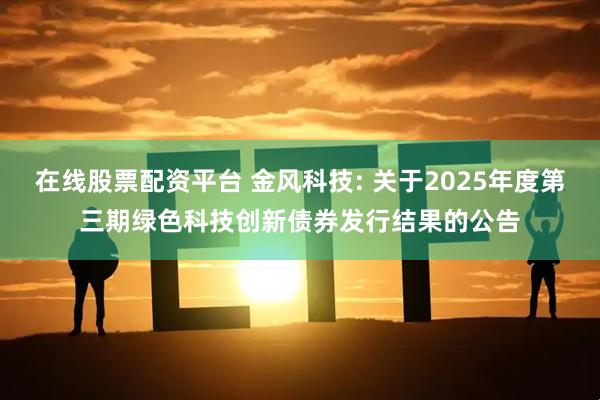 在线股票配资平台 金风科技: 关于2025年度第三期绿色科技创新债券发行结果的公告
