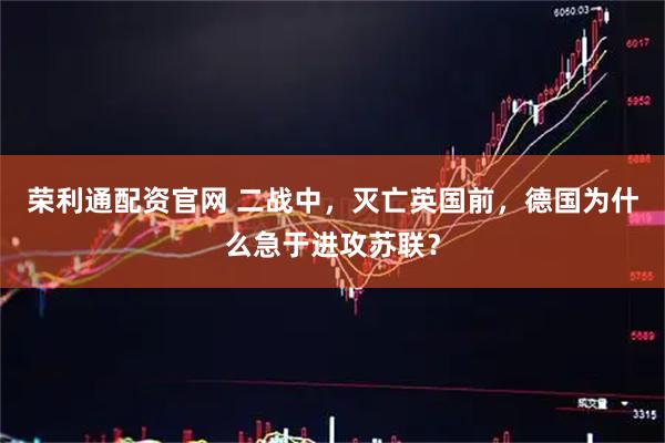 荣利通配资官网 二战中，灭亡英国前，德国为什么急于进攻苏联？