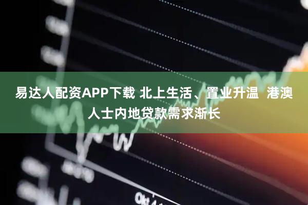 易达人配资APP下载 北上生活、置业升温  港澳人士内地贷款需求渐长