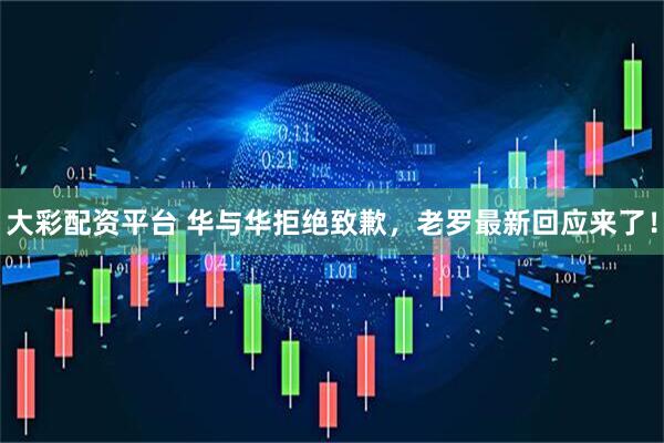 大彩配资平台 华与华拒绝致歉，老罗最新回应来了！