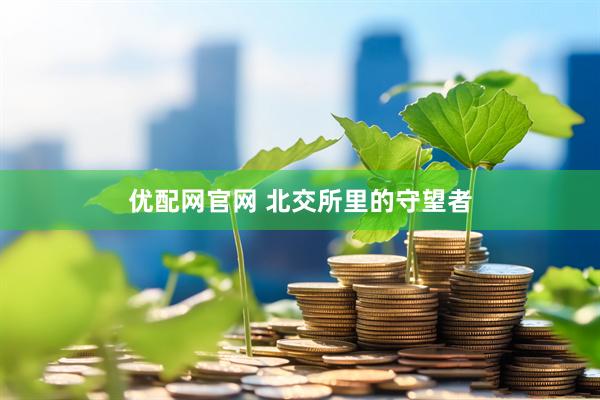 优配网官网 北交所里的守望者