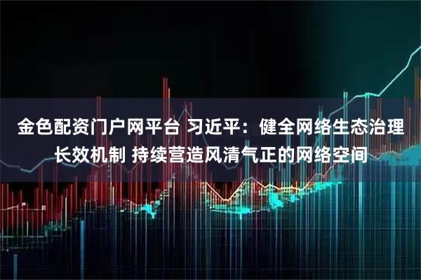 金色配资门户网平台 习近平：健全网络生态治理长效机制 持续营造风清气正的网络空间