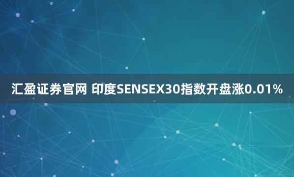 汇盈证券官网 印度SENSEX30指数开盘涨0.01%