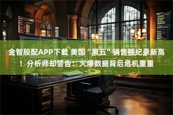 金智股配APP下载 美国“黑五”销售额纪录新高！分析师却警告：火爆数据背后危机重重